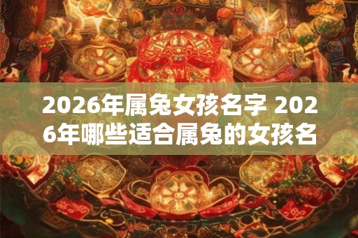 2026年属兔女孩名字 2026年哪些适合属兔的女孩名字