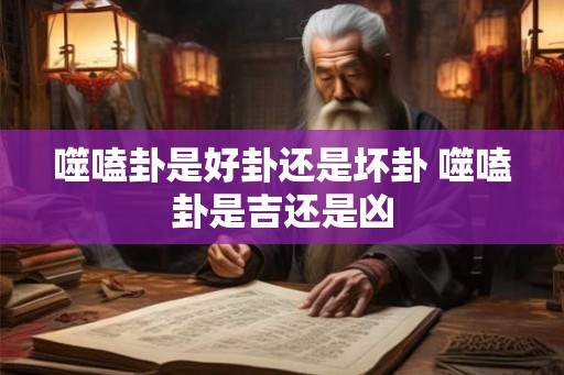 噬嗑卦是好卦还是坏卦 噬嗑卦是吉还是凶