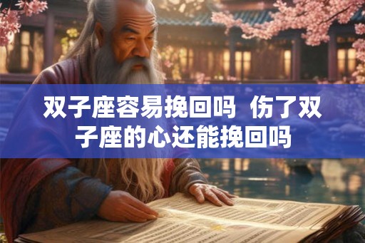 双子座容易挽回吗  伤了双子座的心还能挽回吗