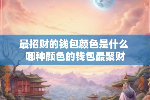 最招财的钱包颜色是什么 哪种颜色的钱包最聚财 最招财的钱包颜色是什么 哪种颜色的钱包最聚财
