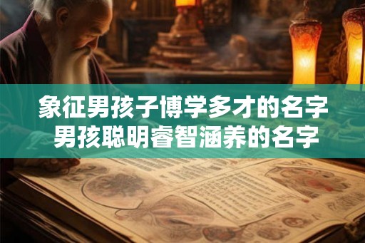 象征男孩子博学多才的名字 男孩聪明睿智涵养的名字大全