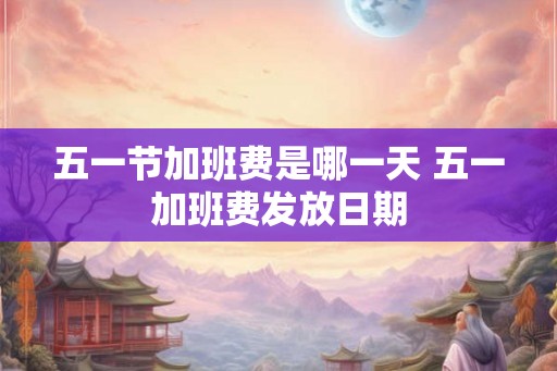 五一节加班费是哪一天 五一加班费发放日期