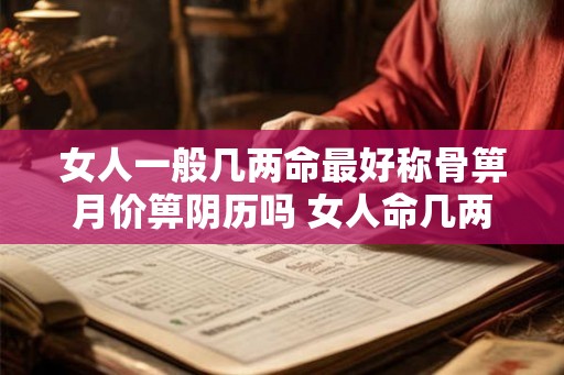 女人一般几两命最好称骨箅月价箅阴历吗 女人命几两的命格局最好