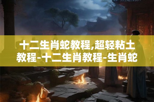 十二生肖蛇教程,超轻粘土教程-十二生肖教程-生肖蛇教程
