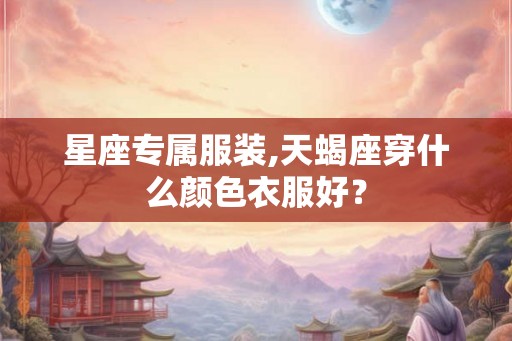 星座专属服装,天蝎座穿什么颜色衣服好？