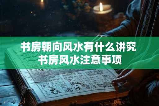 书房朝向风水有什么讲究 书房风水注意事项