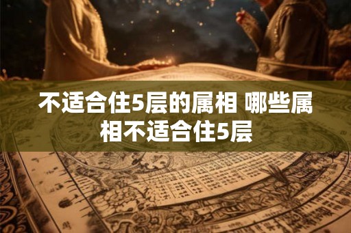 不适合住5层的属相 哪些属相不适合住5层