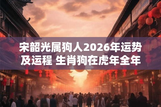 宋韶光属狗人2026年运势及运程 生肖狗在虎年全年每月运势如何