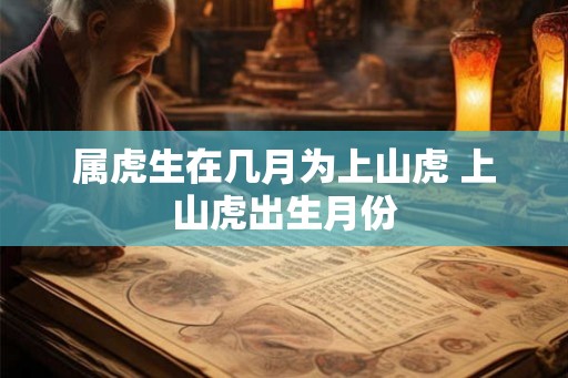 属虎生在几月为上山虎 上山虎出生月份 属虎生在几月为上山虎 上山虎出生月份