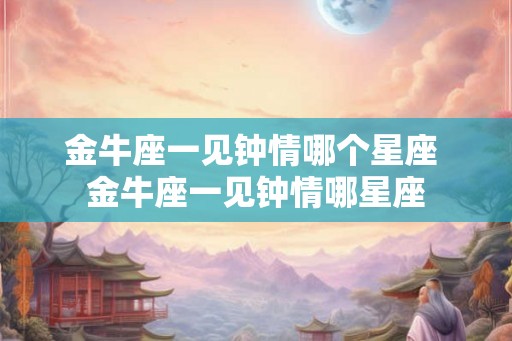金牛座一见钟情哪个星座 金牛座一见钟情哪星座 金牛座一见钟情哪个星座 金牛座一见钟情哪星座