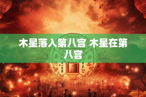 木星落入第八宫 木星在第八宫 木星落入第八宫 木星在第八宫