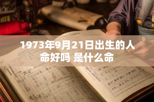 1973年9月21日出生的人命好吗 是什么命
