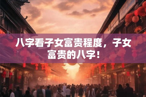 八字看子女富贵程度，子女富贵的八字！
