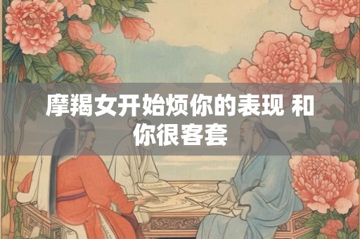 摩羯女开始烦你的表现 和你很客套