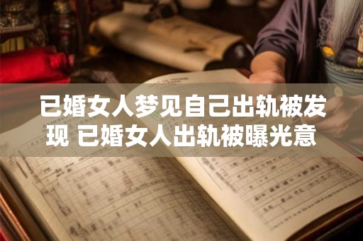 已婚女人梦见自己出轨被发现 已婚女人出轨被曝光意味着什么