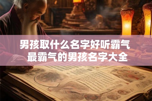 男孩取什么名字好听霸气  最霸气的男孩名字大全