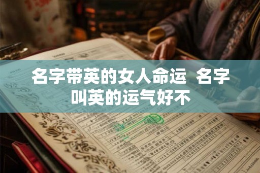 名字带英的女人命运 名字叫英的运气好不 名字带英的女人命运 名字叫英的运气好不