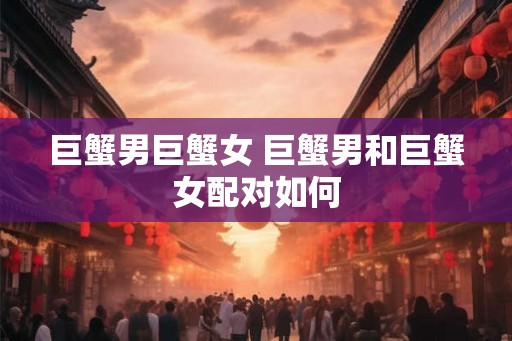 巨蟹男巨蟹女 巨蟹男和巨蟹女配对如何