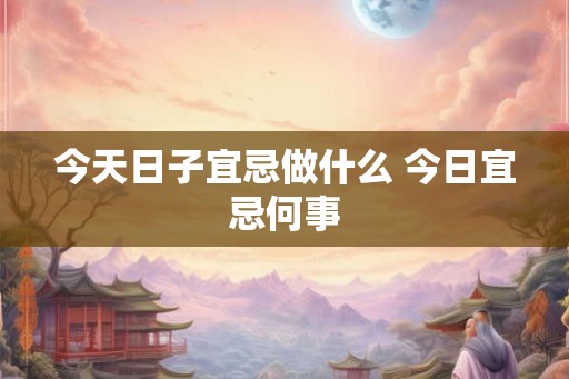 今天日子宜忌做什么 今日宜忌何事