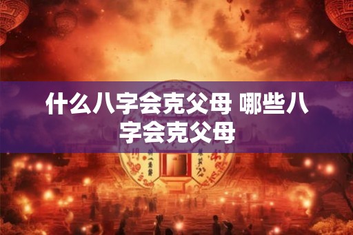 什么八字会克父母 哪些八字会克父母