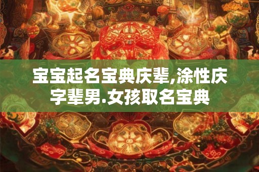 宝宝起名宝典庆辈,涂性庆字辈男.女孩取名宝典 宝宝起名宝典庆辈,涂性庆字辈男.女孩取名宝典