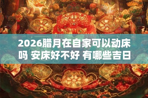 2026腊月在自家可以动床吗 安床好不好 有哪些吉日
