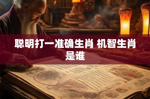 聪明打一准确生肖 机智生肖是谁