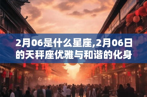 2月06是什么星座,2月06日的天秤座优雅与和谐的化身