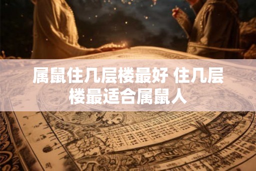 属鼠住几层楼最好 住几层楼最适合属鼠人