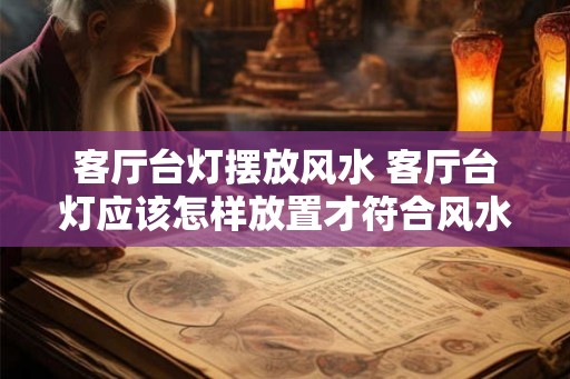 客厅台灯摆放风水 客厅台灯应该怎样放置才符合风水 客厅台灯摆放风水 客厅台灯应该怎样放置才符合风水