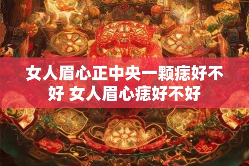 女人眉心正中央一颗痣好不好 女人眉心痣好不好