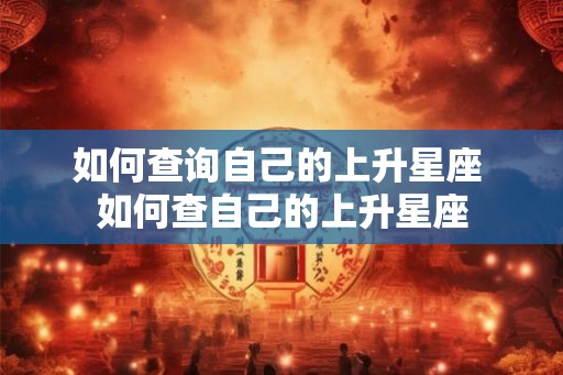 如何查询自己的上升星座 如何查自己的上升星座