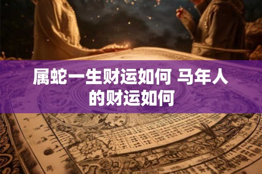 属蛇一生财运如何 马年人的财运如何