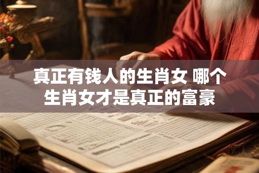 真正有钱人的生肖女 哪个生肖女才是真正的富豪