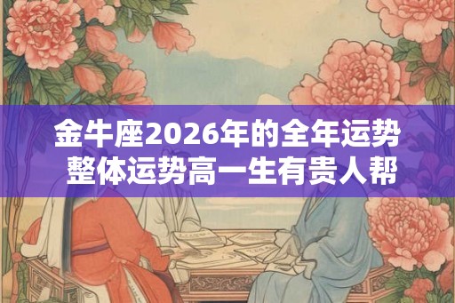 金牛座2026年的全年运势 整体运势高一生有贵人帮助