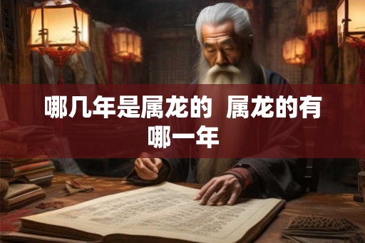 哪几年是属龙的  属龙的有哪一年