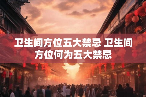 卫生间方位五大禁忌 卫生间方位何为五大禁忌