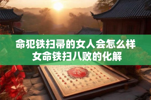 命犯铁扫帚的女人会怎么样 女命铁扫八败的化解