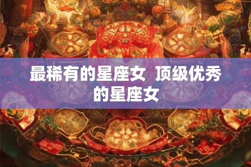 最稀有的星座女  顶级优秀的星座女