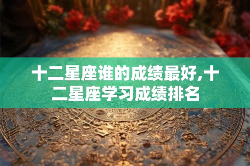 十二星座谁的成绩最好,十二星座学习成绩排名