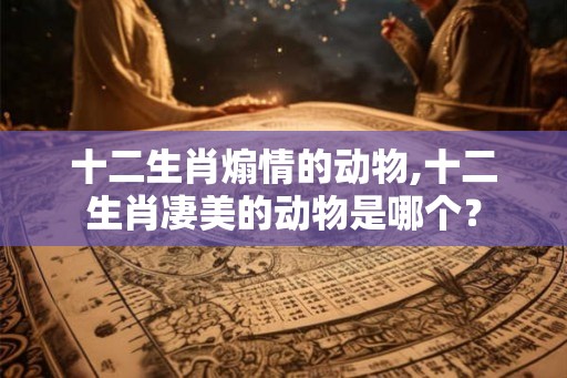 十二生肖煽情的动物,十二生肖凄美的动物是哪个？