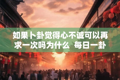 如果卜卦觉得心不诚可以再求一次吗为什么  每日一卦心诚则灵