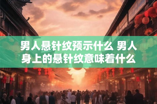 男人悬针纹预示什么 男人身上的悬针纹意味着什么