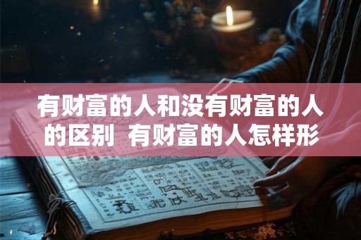 有财富的人和没有财富的人的区别 有财富的人怎样形容 有财富的人和没有财富的人的区别 有财富的人怎样形容