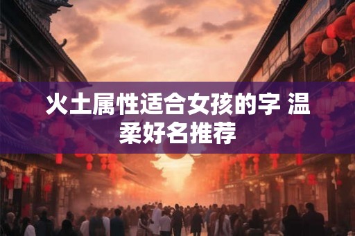 火土属性适合女孩的字 温柔好名推荐 火土属性适合女孩的字 温柔好名推荐