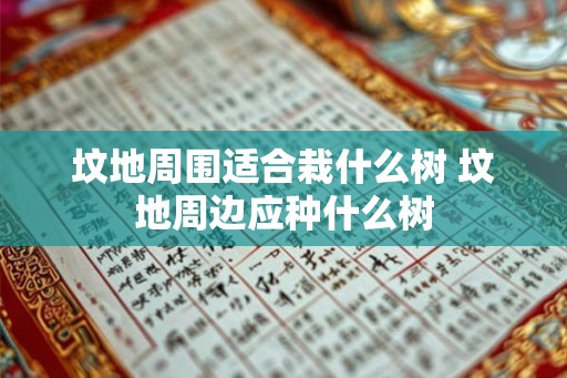 坟地周围适合栽什么树 坟地周边应种什么树 坟地周围适合栽什么树 坟地周边应种什么树