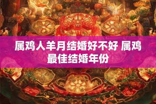 属鸡人羊月结婚好不好 属鸡最佳结婚年份