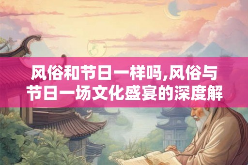 风俗和节日一样吗,风俗与节日一场文化盛宴的深度解析 风俗和节日一样吗,风俗与节日一场文化盛宴的深度解析