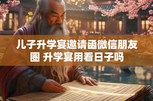 儿子升学宴邀请函微信朋友圈 升学宴用看日子吗