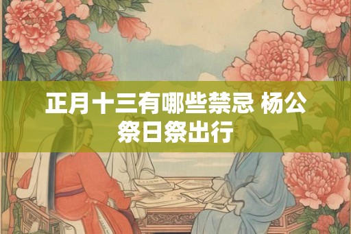 正月十三有哪些禁忌 杨公祭日祭出行
